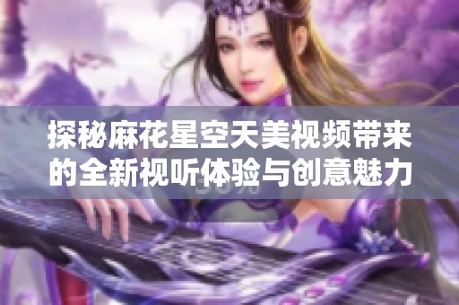 探秘麻花星空天美视频带来的全新视听体验与创意魅力