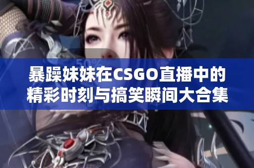 暴躁妹妹在CSGO直播中的精彩时刻与搞笑瞬间大合集