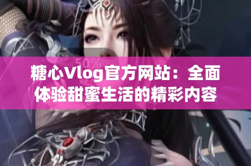 糖心Vlog官方网站：全面体验甜蜜生活的精彩内容