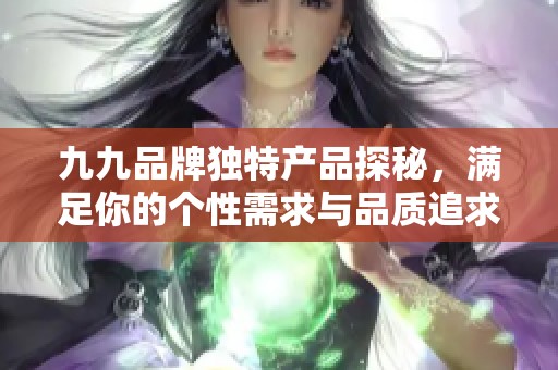 九九品牌独特产品探秘，满足你的个性需求与品质追求