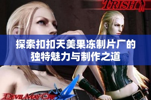 探索扣扣天美果冻制片厂的独特魅力与制作之道