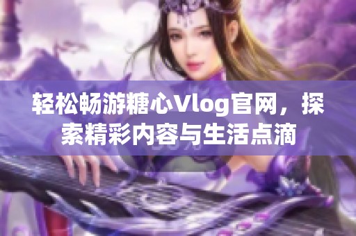 轻松畅游糖心Vlog官网，探索精彩内容与生活点滴