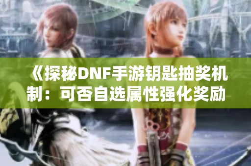 《探秘DNF手游钥匙抽奖机制：可否自选属性强化奖励》