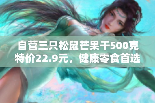 自营三只松鼠芒果干500克特价22.9元，健康零食首选！