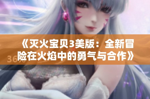 《灭火宝贝3美版：全新冒险在火焰中的勇气与合作》