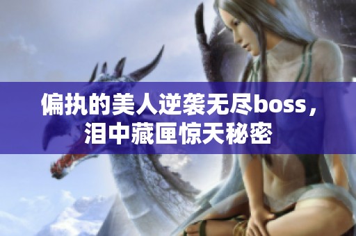 偏执的美人逆袭无尽boss，泪中藏匣惊天秘密