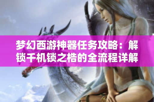 梦幻西游神器任务攻略：解锁千机锁之梏的全流程详解