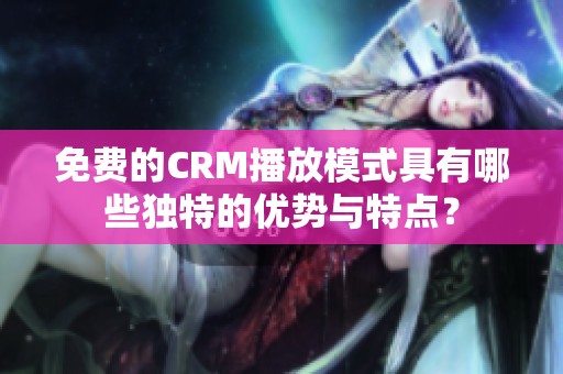 免费的CRM播放模式具有哪些独特的优势与特点？