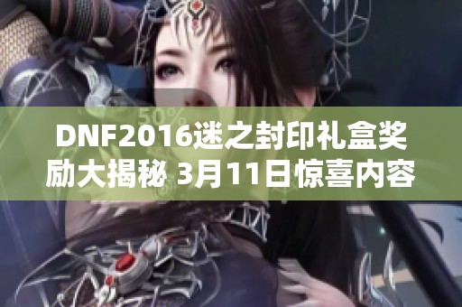 DNF2016迷之封印礼盒奖励大揭秘 3月11日惊喜内容一览