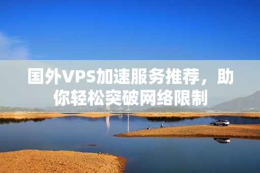 国外VPS加速服务推荐，助你轻松突破网络限制