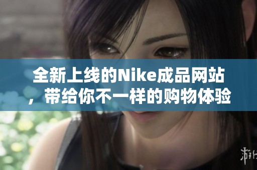 全新上线的Nike成品网站，带给你不一样的购物体验