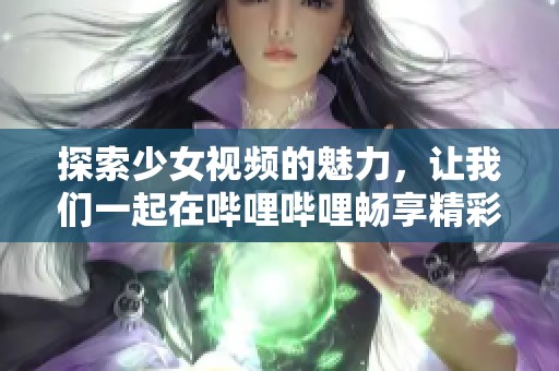 探索少女视频的魅力，让我们一起在哔哩哔哩畅享精彩内容