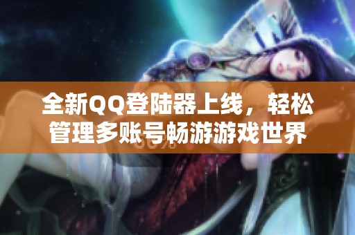 全新QQ登陆器上线，轻松管理多账号畅游游戏世界