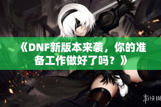 《DNF新版本来袭，你的准备工作做好了吗？》