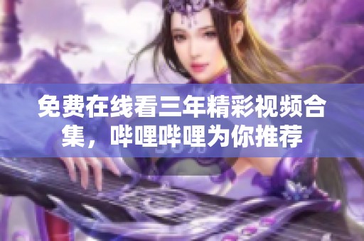 免费在线看三年精彩视频合集，哔哩哔哩为你推荐