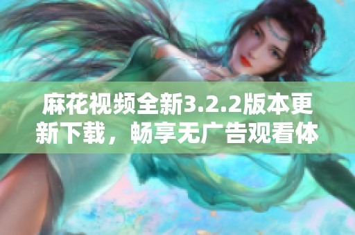 麻花视频全新3.2.2版本更新下载，畅享无广告观看体验