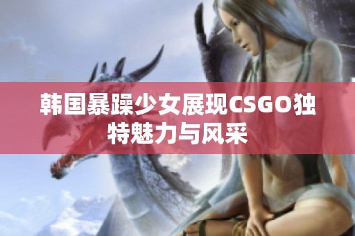 韩国暴躁少女展现CSGO独特魅力与风采