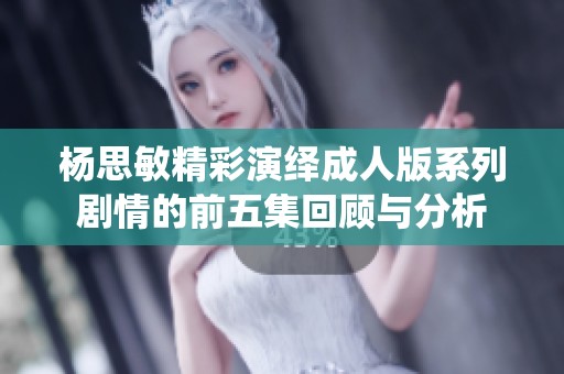 杨思敏精彩演绎成人版系列剧情的前五集回顾与分析