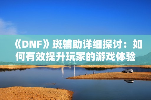 《DNF》斑辅助详细探讨：如何有效提升玩家的游戏体验与乐趣