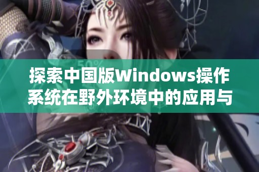 探索中国版Windows操作系统在野外环境中的应用与挑战