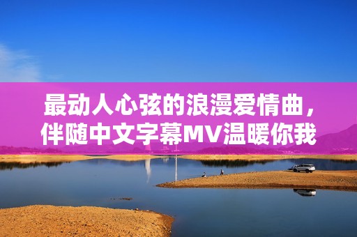 最动人心弦的浪漫爱情曲，伴随中文字幕MV温暖你我心灵