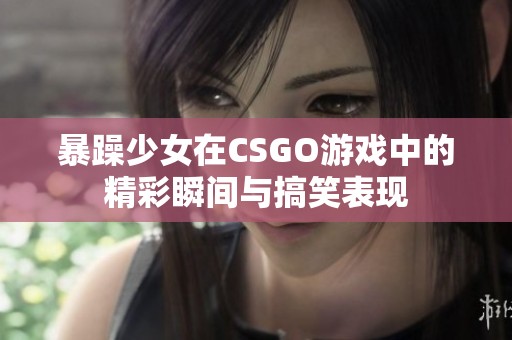 暴躁少女在CSGO游戏中的精彩瞬间与搞笑表现