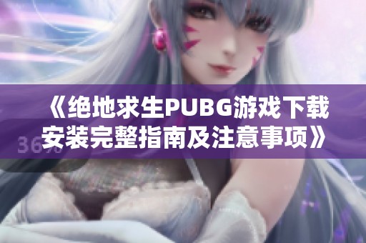 《绝地求生PUBG游戏下载安装完整指南及注意事项》