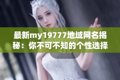 最新my19777地域网名揭秘：你不可不知的个性选择