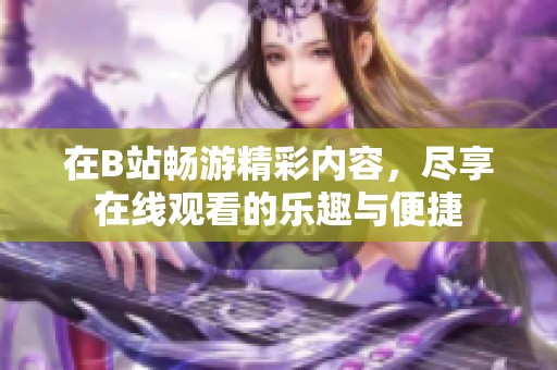 在B站畅游精彩内容，尽享在线观看的乐趣与便捷