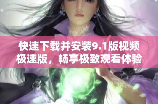 快速下载并安装9.1版视频极速版，畅享极致观看体验