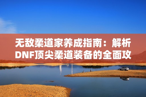 无敌柔道家养成指南：解析DNF顶尖柔道装备的全面攻略