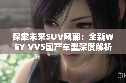 探索未来SUV风潮：全新WEY VV5国产车型深度解析