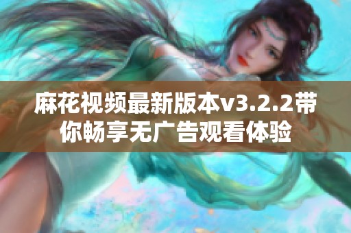 麻花视频最新版本v3.2.2带你畅享无广告观看体验