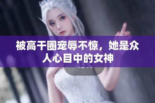 被高干圈宠辱不惊，她是众人心目中的女神