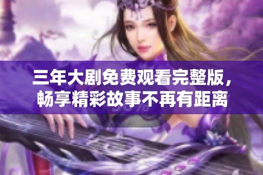 三年大剧免费观看完整版，畅享精彩故事不再有距离