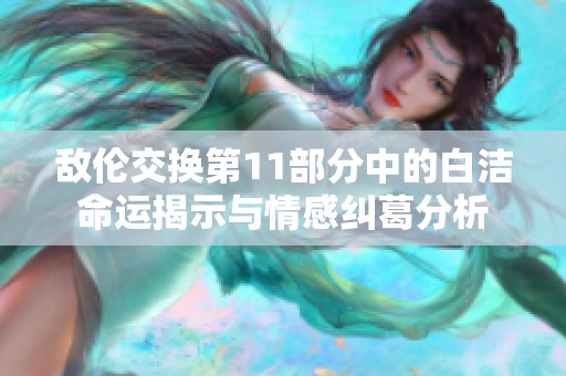 敌伦交换第11部分中的白洁命运揭示与情感纠葛分析