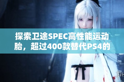 探索卫途SPEC高性能运动胎，超过400款替代PS4的轮胎选择