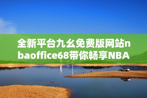 全新平台九幺免费版网站nbaoffice68带你畅享NBA精彩赛事