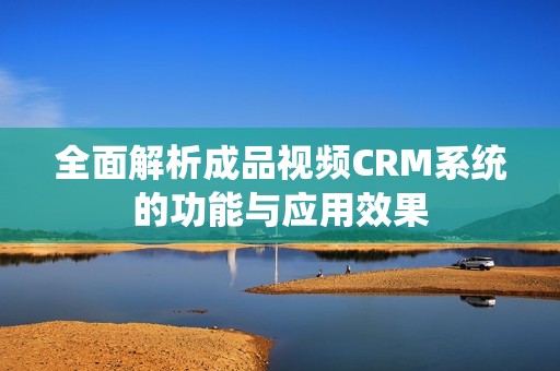 全面解析成品视频CRM系统的功能与应用效果