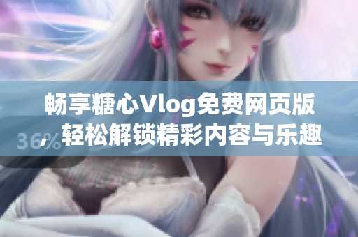 畅享糖心Vlog免费网页版，轻松解锁精彩内容与乐趣