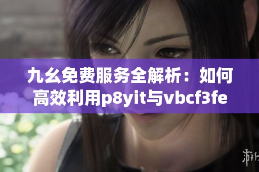 九幺免费服务全解析：如何高效利用p8yit与vbcf3fed2功能