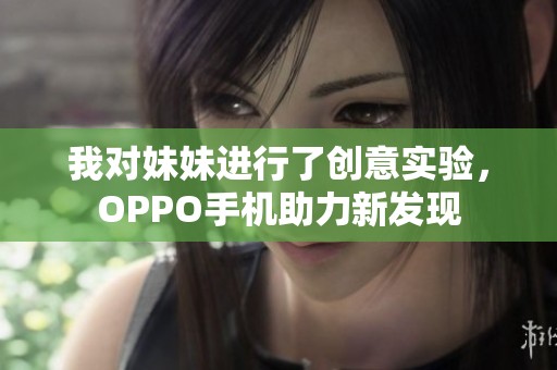 我对妹妹进行了创意实验，OPPO手机助力新发现