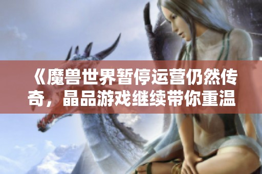 《魔兽世界暂停运营仍然传奇，晶品游戏继续带你重温冒险之旅》