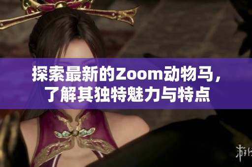 探索最新的Zoom动物马，了解其独特魅力与特点