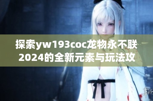 探索yw193coc龙物永不联2024的全新元素与玩法攻略