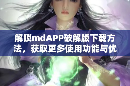 解锁mdAPP破解版下载方法，获取更多使用功能与优势