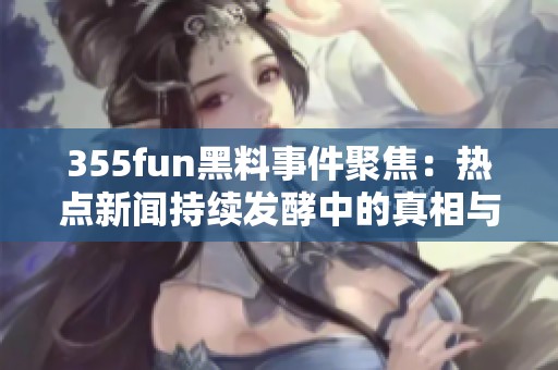 355fun黑料事件聚焦：热点新闻持续发酵中的真相与揭秘