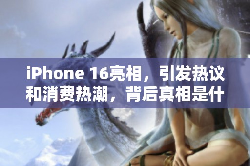 iPhone 16亮相，引发热议和消费热潮，背后真相是什么