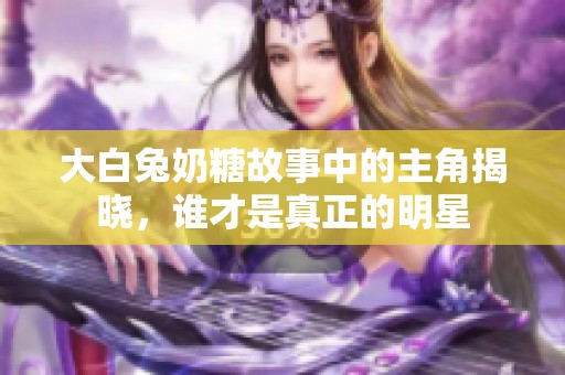 大白兔奶糖故事中的主角揭晓，谁才是真正的明星