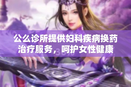 公么诊所提供妇科疾病换药治疗服务，呵护女性健康